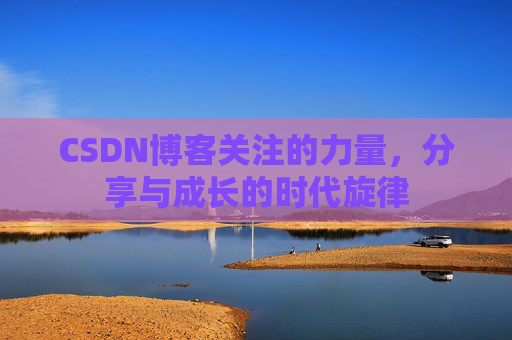 CSDN博客关注的力量,分享与成长的时代旋律 CSDN博客关注的力量,分享与成长的时代旋律